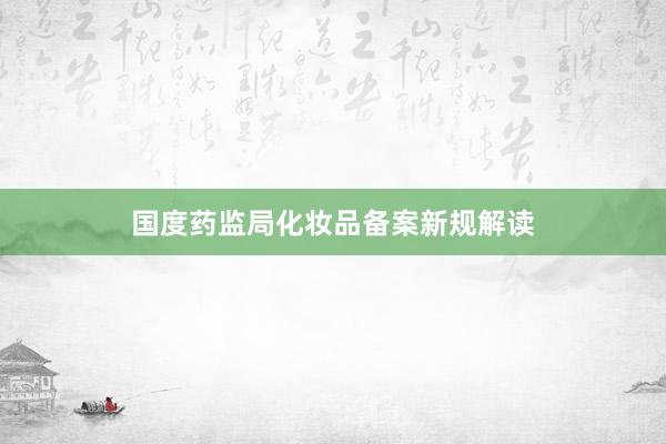 国度药监局化妆品备案新规解读