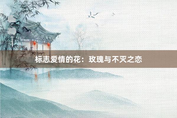 标志爱情的花：玫瑰与不灭之恋