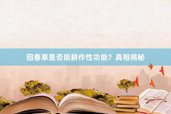 回春草是否能耕作性功能?真相揭秘